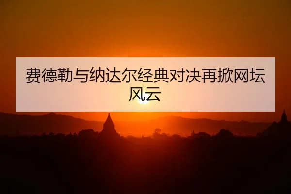 费德勒与纳达尔经典对决再掀网坛风云